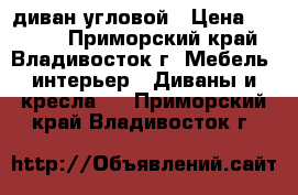 диван угловой › Цена ­ 2 000 - Приморский край, Владивосток г. Мебель, интерьер » Диваны и кресла   . Приморский край,Владивосток г.